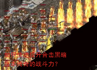 如何快速提升合击黑暗版本传奇的战斗力? 如何快速提升合击黑暗版本传奇的战斗力?