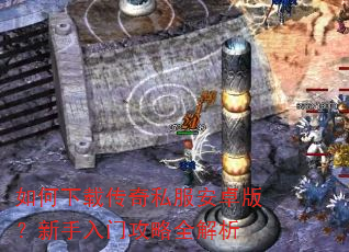 如何下载传奇私服安卓版?新手入门攻略全解析 如何下载传奇私服安卓版?新手入门攻略全解析