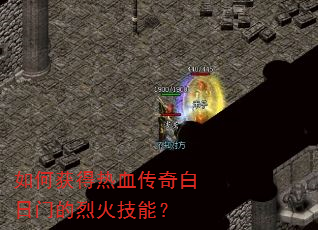 如何获得热血传奇白日门的烈火技能? 如何获得热血传奇白日门的烈火技能?