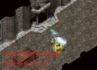 如何快速提升热血合击传奇角色战力? 如何快速提升热血合击传奇角色战力?