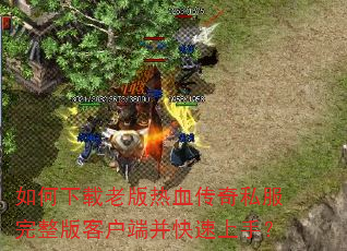如何下载老版热血传奇私服完整版客户端并快速上手? 如何下载老版热血传奇私服完整版客户端并快速上手?