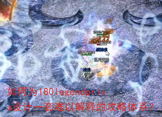 如何为180legendpriva设计一套难以解释的攻略体系? 如何为180legendpriva设计一套难以解释的攻略体系?