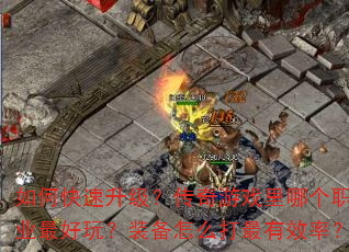 如何快速升级?传奇游戏里哪个职业最好玩?装备怎么打最有效率? 如何快速升级?传奇游戏里哪个职业最好玩?装备怎么打最有效率?
