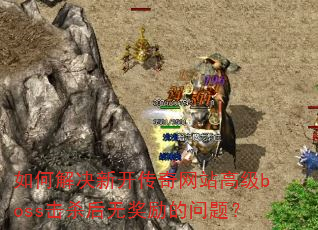 如何解决新开传奇网站高级boss击杀后无奖励的问题? 如何解决新开传奇网站高级boss击杀后无奖励的问题?