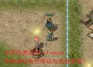如何快速提升sifumoyu传奇游戏角色等级与装备获取? 如何快速提升sifumoyu传奇游戏角色等级与装备获取?