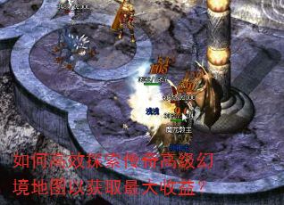 如何高效探索传奇高级幻境地图以获取最大收益? 如何高效探索传奇高级幻境地图以获取最大收益?