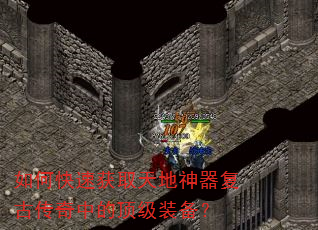 如何快速获取天地神器复古传奇中的顶级装备? 如何快速获取天地神器复古传奇中的顶级装备?