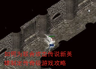 如何为联合攻击传说新英雄制定传奇级游戏攻略 如何为联合攻击传说新英雄制定传奇级游戏攻略