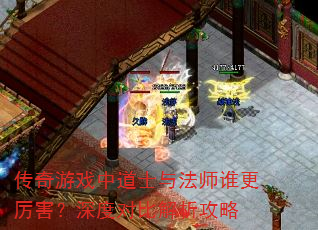 传奇游戏中道士与法师谁更厉害?深度对比解析攻略 传奇游戏中道士与法师谁更厉害?深度对比解析攻略