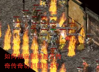 如何彻底删除复古传奇传奇切割服版本? 如何彻底删除复古传奇传奇切割服版本?