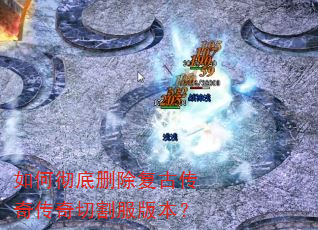 如何彻底删除复古传奇传奇切割服版本? 如何彻底删除复古传奇传奇切割服版本?