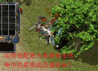 如何搭配复古英雄合击传奇中的最强战法道组合? 如何搭配复古英雄合击传奇中的最强战法道组合?