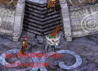 复古传奇有哪些经典玩法与升级攻略? 复古传奇有哪些经典玩法与升级攻略?