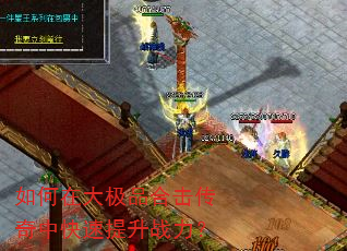 如何在大极品合击传奇中快速提升战力? 如何在大极品合击传奇中快速提升战力?