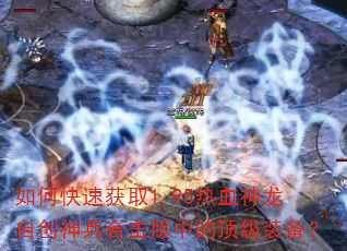 如何快速获取1.95热血神龙自创神兵合击版中的顶级装备? 如何快速获取1.95热血神龙自创神兵合击版中的顶级装备?