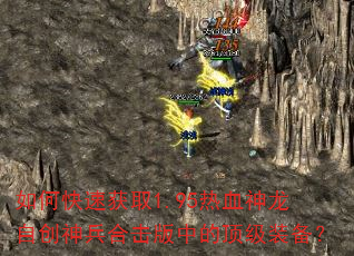 如何快速获取1.95热血神龙自创神兵合击版中的顶级装备? 如何快速获取1.95热血神龙自创神兵合击版中的顶级装备?
