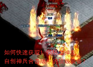如何快速获取1.95热血神龙自创神兵合击版中的顶级装备? 如何快速获取1.95热血神龙自创神兵合击版中的顶级装备?