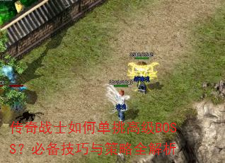 传奇战士如何单挑高级BOSS?必备技巧与策略全解析 传奇战士如何单挑高级BOSS?必备技巧与策略全解析