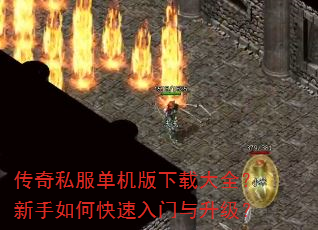 传奇私服单机版下载大全?新手如何快速入门与升级? 传奇私服单机版下载大全?新手如何快速入门与升级?