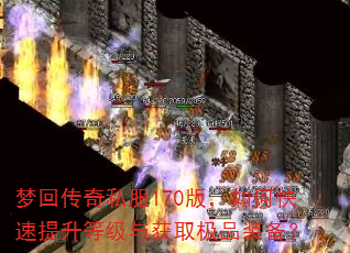 梦回传奇私服170版,如何快速提升等级与获取极品装备? 梦回传奇私服170版,如何快速提升等级与获取极品装备?