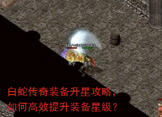 白蛇传奇装备升星攻略,如何高效提升装备星级? 白蛇传奇装备升星攻略,如何高效提升装备星级?