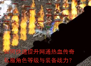 如何快速提升网通热血传奇私服角色等级与装备战力? 如何快速提升网通热血传奇私服角色等级与装备战力?