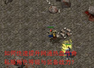 如何快速提升网通热血传奇私服角色等级与装备战力? 如何快速提升网通热血传奇私服角色等级与装备战力?