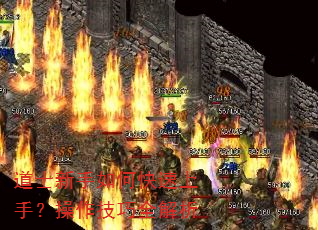 道士新手如何快速上手?操作技巧全解析 道士新手如何快速上手?操作技巧全解析