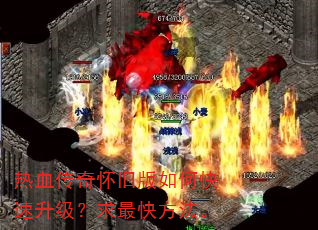 热血传奇怀旧版如何快速升级?求最快方法。 热血传奇怀旧版如何快速升级?求最快方法。