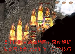 道士骷髅真的鸡肋吗?深度解析传奇召唤兽实战价值与进阶技巧 道士骷髅真的鸡肋吗?深度解析传奇召唤兽实战价值与进阶技巧