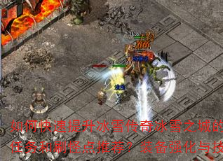 如何快速提升冰雪传奇冰雪之城的战斗力?有哪些必做任务和刷怪点推荐?装备强化与技能搭配有什么技巧? 如何快速提升冰雪传奇冰雪之城的战斗力?有哪些必做任务和刷怪点推荐?装备强化与技能搭配有什么技巧?