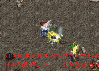 如何快速提升冰雪传奇冰雪之城的战斗力?有哪些必做任务和刷怪点推荐?装备强化与技能搭配有什么技巧? 如何快速提升冰雪传奇冰雪之城的战斗力?有哪些必做任务和刷怪点推荐?装备强化与技能搭配有什么技巧?