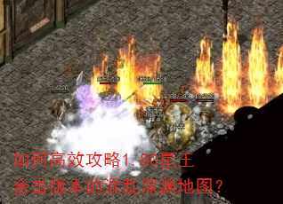 如何高效攻略1.80星王合击版本的混乱深渊地图? 如何高效攻略1.80星王合击版本的混乱深渊地图?