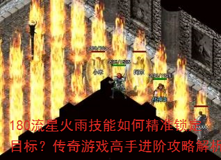 180流星火雨技能如何精准锁定目标?传奇游戏高手进阶攻略解析 180流星火雨技能如何精准锁定目标?传奇游戏高手进阶攻略解析