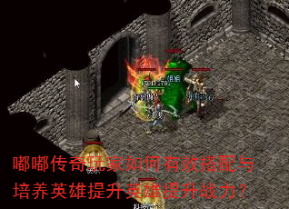 嘟嘟传奇玩家如何有效搭配与培养英雄提升英雄提升战力? 嘟嘟传奇玩家如何有效搭配与培养英雄提升英雄提升战力?