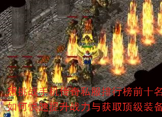 想挑战手机传奇私服排行榜前十名?如何快速提升战力与获取顶级装备? 想挑战手机传奇私服排行榜前十名?如何快速提升战力与获取顶级装备?
