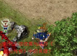 如何高效收集与储存《复古传奇》中的英雄? 如何高效收集与储存《复古传奇》中的英雄?
