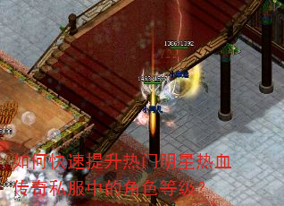 如何快速提升热门明星热血传奇私服中的角色等级? 如何快速提升热门明星热血传奇私服中的角色等级?