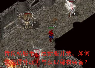 传奇私服手机版新服开荒,如何快速提升战力与获取稀有装备? 传奇私服手机版新服开荒,如何快速提升战力与获取稀有装备?
