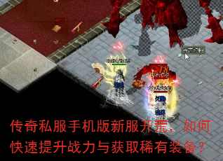 传奇私服手机版新服开荒,如何快速提升战力与获取稀有装备? 传奇私服手机版新服开荒,如何快速提升战力与获取稀有装备?