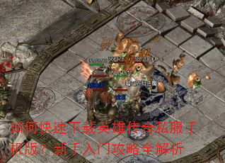 如何快速下载英雄传奇私服手机版?新手入门攻略全解析 如何快速下载英雄传奇私服手机版?新手入门攻略全解析