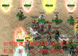 如何快速下载英雄传奇私服手机版?新手入门攻略全解析 如何快速下载英雄传奇私服手机版?新手入门攻略全解析