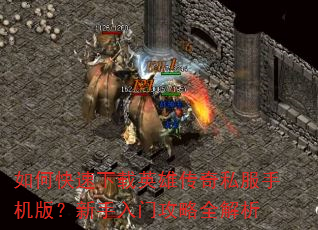 如何快速下载英雄传奇私服手机版?新手入门攻略全解析 如何快速下载英雄传奇私服手机版?新手入门攻略全解析