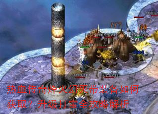 热血传奇烽火幻灭带装备如何获取?升级打宝全攻略解析 热血传奇烽火幻灭带装备如何获取?升级打宝全攻略解析