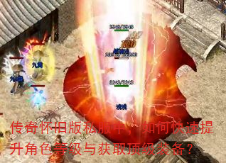 传奇怀旧版私服中,如何快速提升角色等级与获取顶级装备? 传奇怀旧版私服中,如何快速提升角色等级与获取顶级装备?