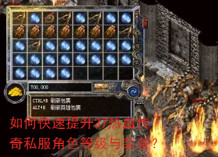 如何快速提升37热血传奇私服角色等级与装备? 如何快速提升37热血传奇私服角色等级与装备?