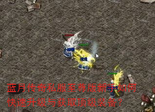 蓝月传奇私服至尊版新手如何快速升级与获取顶级装备? 蓝月传奇私服至尊版新手如何快速升级与获取顶级装备?
