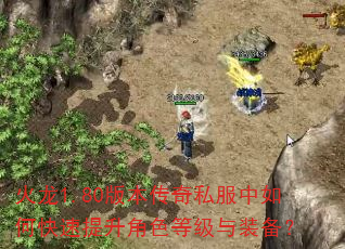火龙1.80版本传奇私服中如何快速提升角色等级与装备? 火龙1.80版本传奇私服中如何快速提升角色等级与装备?