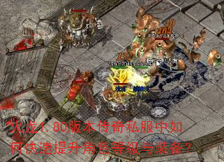 火龙1.80版本传奇私服中如何快速提升角色等级与装备? 火龙1.80版本传奇私服中如何快速提升角色等级与装备?