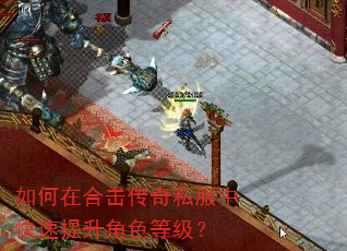 如何在合击传奇私服中快速提升角色等级? 如何在合击传奇私服中快速提升角色等级?